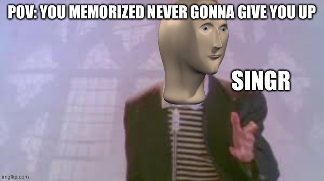 singr meme man | POV: YOU MEMORIZED NEVER GONNA GIVE YOU UP | image tagged in singr meme man | made w/ Imgflip meme maker