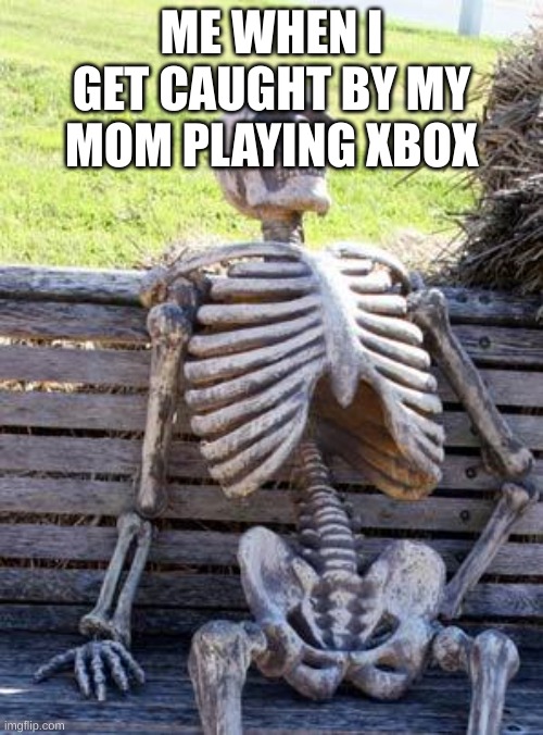Waiting Skeleton | ME WHEN I GET CAUGHT BY MY MOM PLAYING XBOX | image tagged in memes,waiting skeleton | made w/ Imgflip meme maker