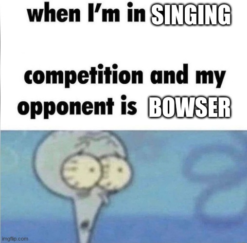 o no | SINGING; BOWSER | image tagged in whe i'm in a competition and my opponent is,super mario,peaches,oh no | made w/ Imgflip meme maker
