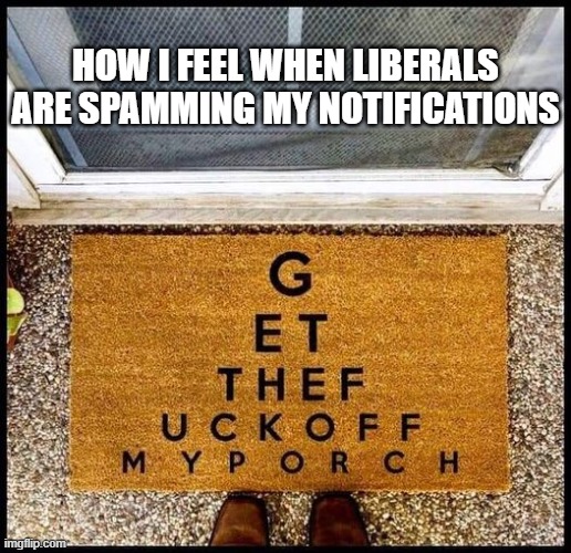 don't let the door hit ya in your ass, cause I don't want ass prints on my door! | HOW I FEEL WHEN LIBERALS ARE SPAMMING MY NOTIFICATIONS | image tagged in funny memes,political meme,political humor,funny meme,truth,stupid liberals | made w/ Imgflip meme maker