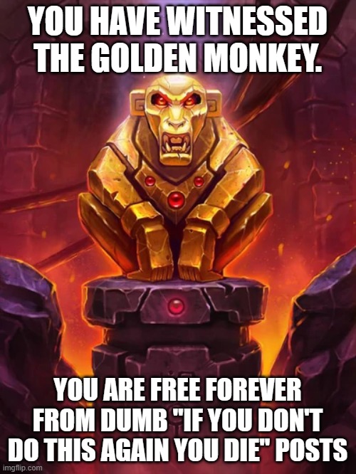 Golden Monkey Idol | YOU HAVE WITNESSED THE GOLDEN MONKEY. YOU ARE FREE FOREVER FROM DUMB "IF YOU DON'T DO THIS AGAIN YOU DIE" POSTS | image tagged in golden monkey idol | made w/ Imgflip meme maker