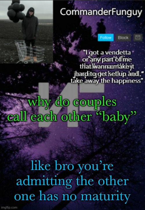 no wonder breakups are so common :) | why do couples call each other “baby”; like bro you’re admitting the other one has no maturity | image tagged in commanderfunguy nf template thx yachi | made w/ Imgflip meme maker