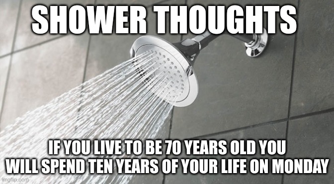 shower thoughts | SHOWER THOUGHTS; IF YOU LIVE TO BE 70 YEARS OLD YOU WILL SPEND TEN YEARS OF YOUR LIFE ON MONDAY | image tagged in shower thoughts | made w/ Imgflip meme maker