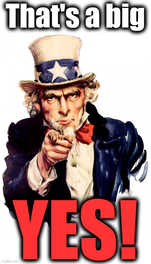 Uncle Sam Meme | That's a big YES! | image tagged in memes,uncle sam | made w/ Imgflip meme maker