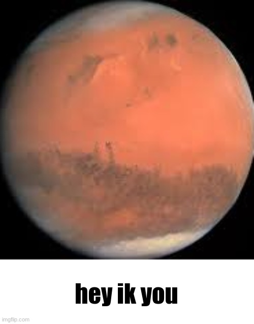 mars | hey ik you | image tagged in mars | made w/ Imgflip meme maker