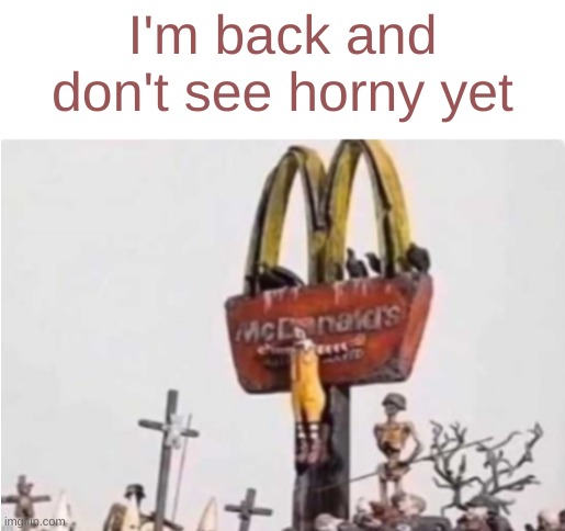 Key word: Yet | I'm back and don't see horny yet | image tagged in ronald mcdonald get crucified | made w/ Imgflip meme maker