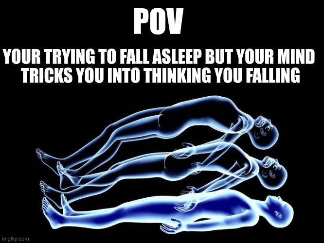 Leaving my body | POV; YOUR TRYING TO FALL ASLEEP BUT YOUR MIND 
TRICKS YOU INTO THINKING YOU FALLING | image tagged in leaving my body | made w/ Imgflip meme maker