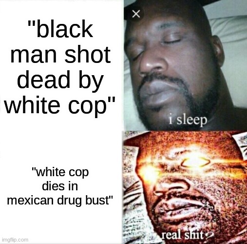Sleeping Shaq Meme | "black man shot dead by white cop"; "white cop dies in mexican drug bust" | image tagged in memes,sleeping shaq | made w/ Imgflip meme maker