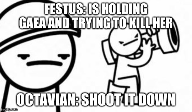 Am I wrong though? | FESTUS: IS HOLDING GAEA AND TRYING TO KILL HER; OCTAVIAN: SHOOT IT DOWN | image tagged in asdf movie shoot it down | made w/ Imgflip meme maker