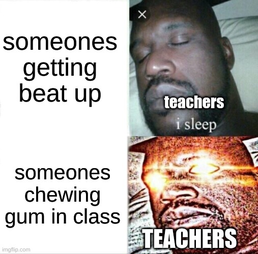 Sleeping Shaq | someones getting beat up; teachers; someones chewing gum in class; TEACHERS | image tagged in memes,sleeping shaq | made w/ Imgflip meme maker