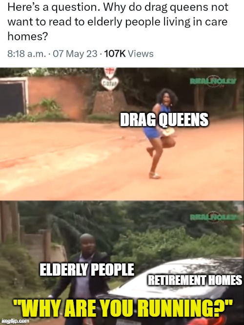 Hey, the tv's busted and gramps needs his stories! | DRAG QUEENS; ELDERLY PEOPLE; RETIREMENT HOMES; "WHY ARE YOU RUNNING?" | image tagged in why are you running,retirement,seniors,old people,drag queen,elderly | made w/ Imgflip meme maker