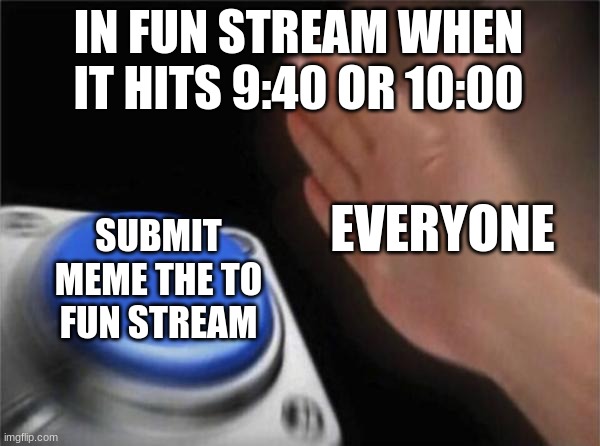 it be like in the fun stream | IN FUN STREAM WHEN IT HITS 9:40 OR 10:00; EVERYONE; SUBMIT MEME THE TO FUN STREAM | image tagged in memes,blank nut button,funny memes,fun stream | made w/ Imgflip meme maker