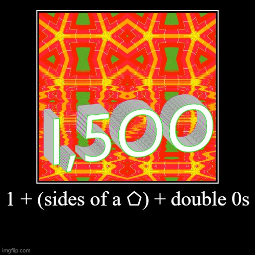 we did it! 1,500 | 1 + (sides of a ⬠) + double 0s | | image tagged in funny,demotivationals | made w/ Imgflip demotivational maker