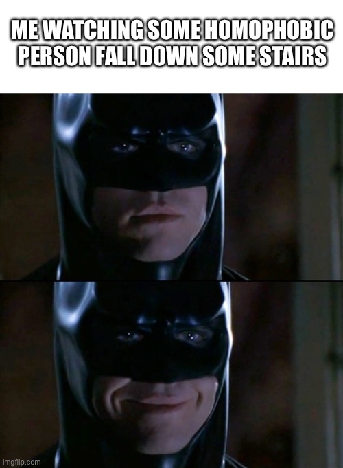 WOOHOO :D | ME WATCHING SOME HOMOPHOBIC PERSON FALL DOWN SOME STAIRS | image tagged in memes,batman smiles | made w/ Imgflip meme maker