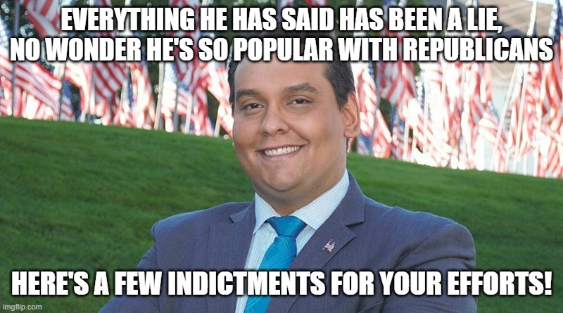 George Santos And There I Was | EVERYTHING HE HAS SAID HAS BEEN A LIE, NO WONDER HE'S SO POPULAR WITH REPUBLICANS; HERE'S A FEW INDICTMENTS FOR YOUR EFFORTS! | image tagged in george santos and there i was | made w/ Imgflip meme maker