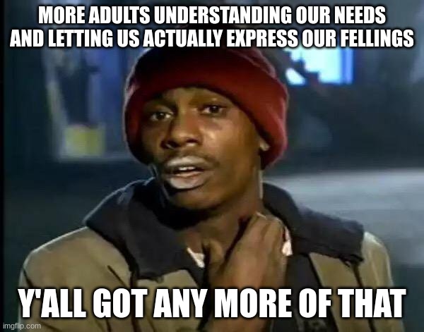 serioulsy can they | MORE ADULTS UNDERSTANDING OUR NEEDS AND LETTING US ACTUALLY EXPRESS OUR FELLINGS; Y'ALL GOT ANY MORE OF THAT | image tagged in memes,y'all got any more of that | made w/ Imgflip meme maker