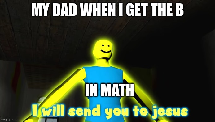 sending to jesus | MY DAD WHEN I GET THE B; IN MATH | image tagged in i will send you to jesus | made w/ Imgflip meme maker
