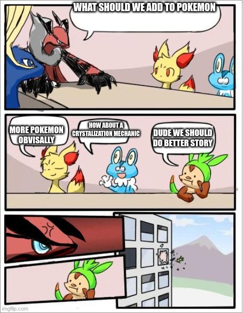 the story is already good why would you choose to make it better chespin | WHAT SHOULD WE ADD TO POKEMON; MORE POKEMON OBVISALLY; HOW ABOUT A CRYSTALIZATION MECHANIC; DUDE WE SHOULD DO BETTER STORY | image tagged in pokemon board meeting but the text boxes are correct,pokemon,video games mechanics | made w/ Imgflip meme maker