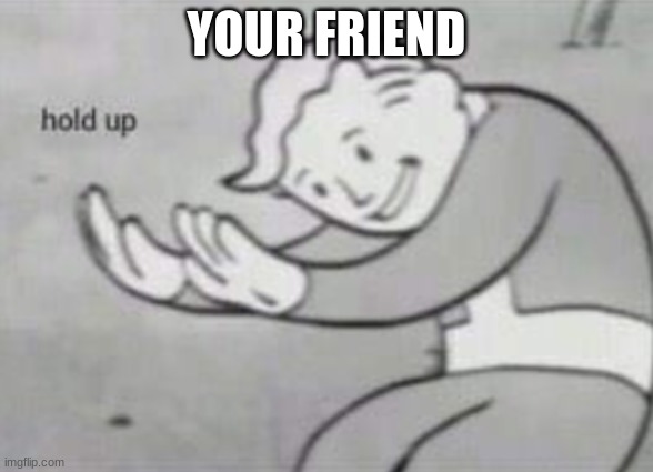 hold up | YOUR FRIEND | image tagged in hold up | made w/ Imgflip meme maker
