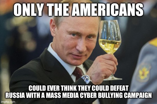 Putin Cheers | ONLY THE AMERICANS; COULD EVER THINK THEY COULD DEFEAT RUSSIA WITH A MASS MEDIA CYBER BULLYING CAMPAIGN | image tagged in putin cheers,modern warfare,american dream,liberal logic,stupid liberals | made w/ Imgflip meme maker