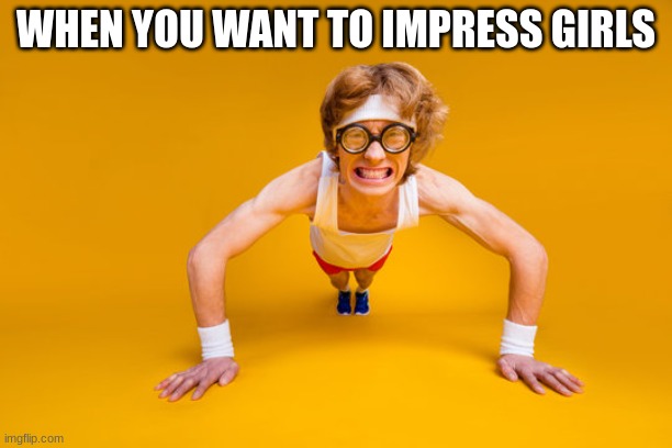 hit the gym | WHEN YOU WANT TO IMPRESS GIRLS | image tagged in girls,work,out | made w/ Imgflip meme maker