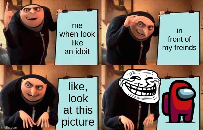 Gru's Plan Meme | me when look like an idoit; in front of my freinds; like, look at this picture | image tagged in memes,gru's plan | made w/ Imgflip meme maker