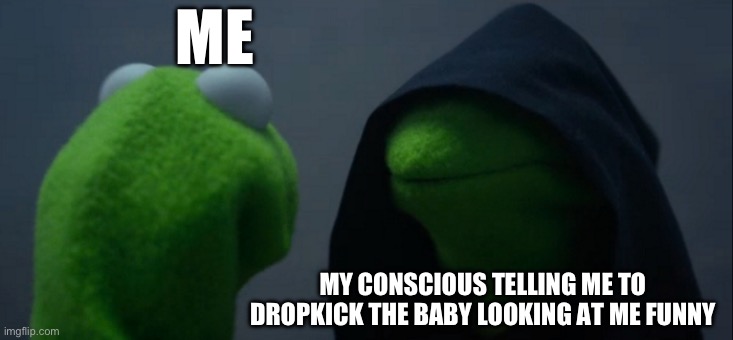 The urge, its unstoppable | ME; MY CONSCIOUS TELLING ME TO DROPKICK THE BABY LOOKING AT ME FUNNY | image tagged in memes,evil kermit | made w/ Imgflip meme maker
