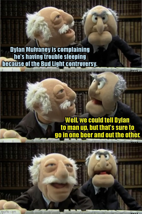 Sleepless Nights for Poor Dylan | Dylan Mulvaney is complaining he's having trouble sleeping because of the Bud Light controversy. Well, we could tell Dylan to man up, but that's sure to go in one beer and out the other. | image tagged in statler and waldorf,dylan mulvaney,tired of hearing about transgenders,puns,political humor | made w/ Imgflip meme maker
