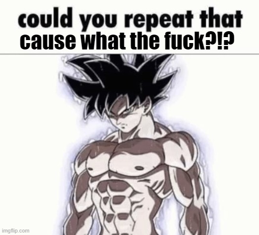 Could you repeat that | cause what the fuck?!? | image tagged in could you repeat that | made w/ Imgflip meme maker