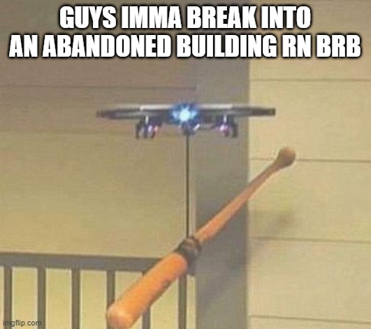 abandoned building speedrun any% glitchless | GUYS IMMA BREAK INTO AN ABANDONED BUILDING RN BRB | image tagged in attack drone | made w/ Imgflip meme maker