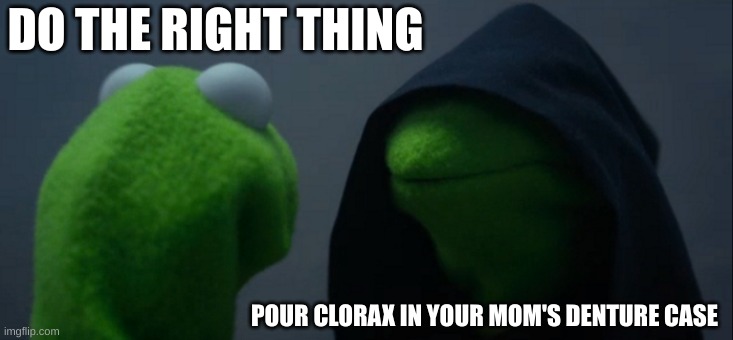 relatetable | DO THE RIGHT THING; POUR CLORAX IN YOUR MOM'S DENTURE CASE | image tagged in memes,evil kermit | made w/ Imgflip meme maker