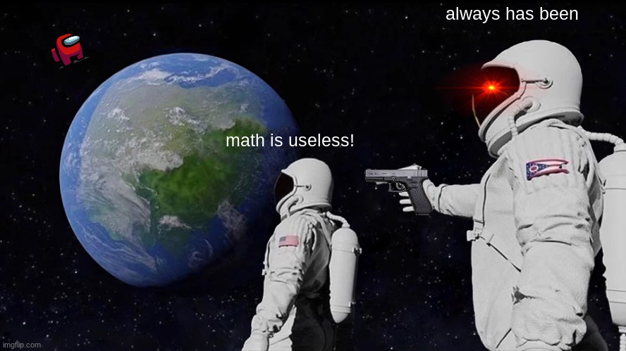 hehe kinnda tru | always has been; math is useless! | image tagged in memes,always has been | made w/ Imgflip meme maker