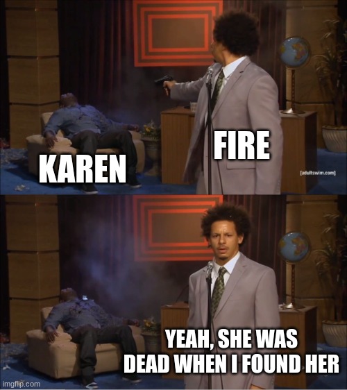 I wish i knew i wish i knew you wanted me | FIRE; KAREN; YEAH, SHE WAS DEAD WHEN I FOUND HER | image tagged in memes | made w/ Imgflip meme maker