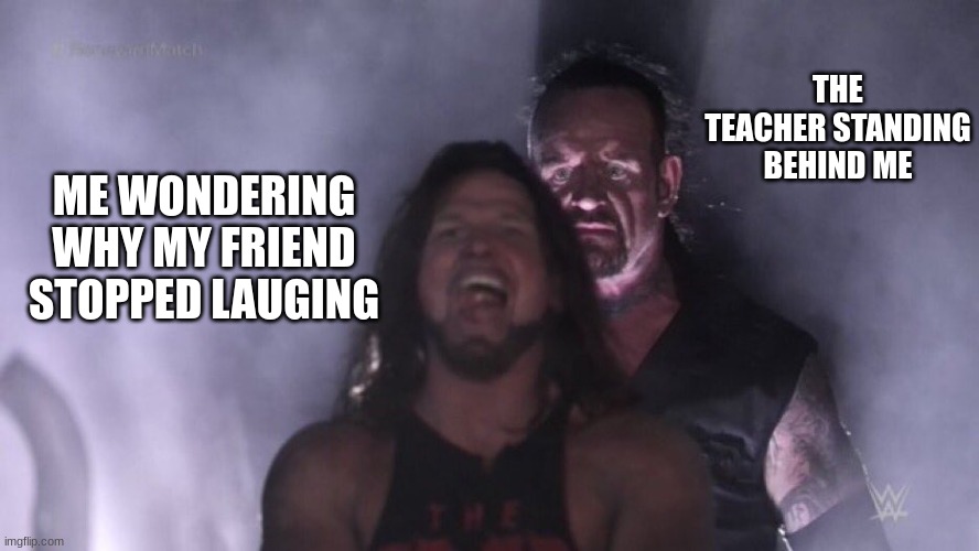 True | THE TEACHER STANDING BEHIND ME; ME WONDERING WHY MY FRIEND STOPPED LAUGING | image tagged in aj styles undertaker | made w/ Imgflip meme maker