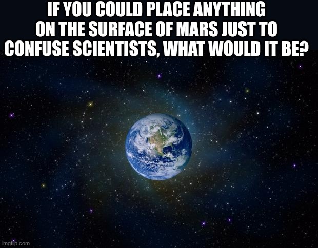 I would put MH370, the plane flight that just ceased to exist. | IF YOU COULD PLACE ANYTHING ON THE SURFACE OF MARS JUST TO CONFUSE SCIENTISTS, WHAT WOULD IT BE? | image tagged in planet earth from space,question | made w/ Imgflip meme maker