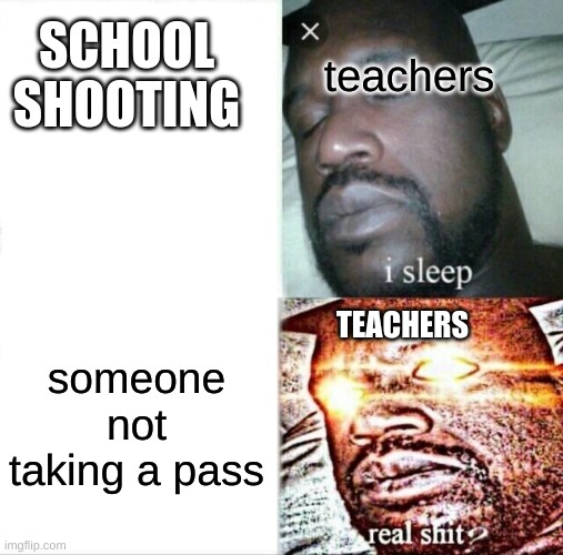 Sleeping Shaq Meme | teachers; SCHOOL SHOOTING; TEACHERS; someone not taking a pass | image tagged in memes,sleeping shaq | made w/ Imgflip meme maker