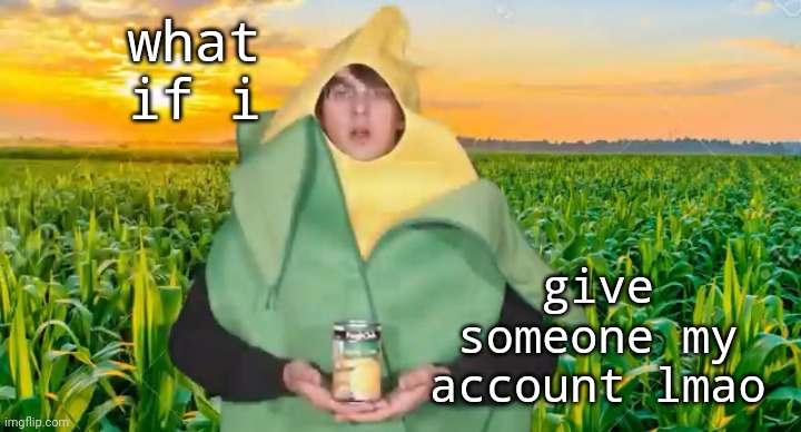 what if i; give someone my account lmao | image tagged in corn | made w/ Imgflip meme maker