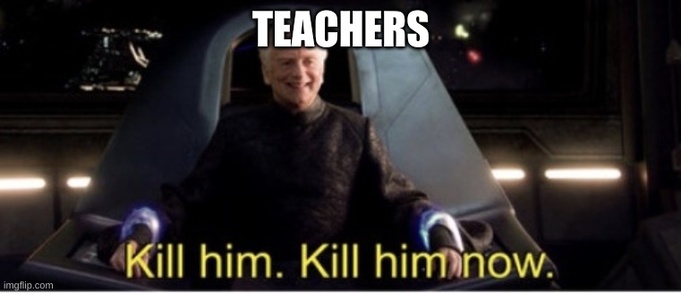 Kill him kill him now | TEACHERS | image tagged in kill him kill him now | made w/ Imgflip meme maker
