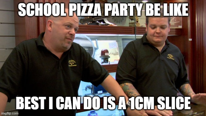 Pizza Time! | SCHOOL PIZZA PARTY BE LIKE; BEST I CAN DO IS A 1CM SLICE | image tagged in pawn stars best i can do | made w/ Imgflip meme maker