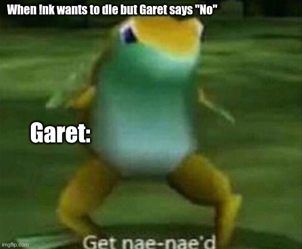 ..uhm- | When !nk wants to die but Garet says "No"; Garet: | image tagged in get nae-nae'd | made w/ Imgflip meme maker