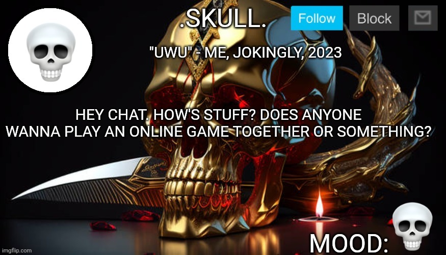 .Skull. Announcement Temp #3 | "UWU" - ME, JOKINGLY, 2023; HEY CHAT. HOW'S STUFF? DOES ANYONE WANNA PLAY AN ONLINE GAME TOGETHER OR SOMETHING? | image tagged in skull announcement temp 3 | made w/ Imgflip meme maker