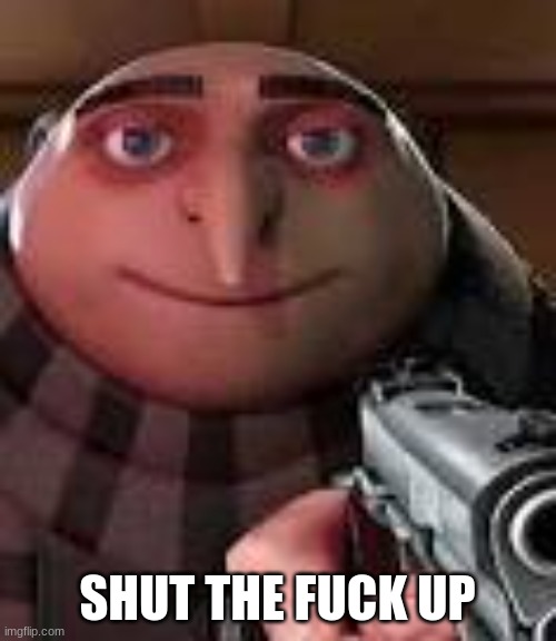 Gru with Gun | SHUT THE FUCK UP | image tagged in gru with gun | made w/ Imgflip meme maker