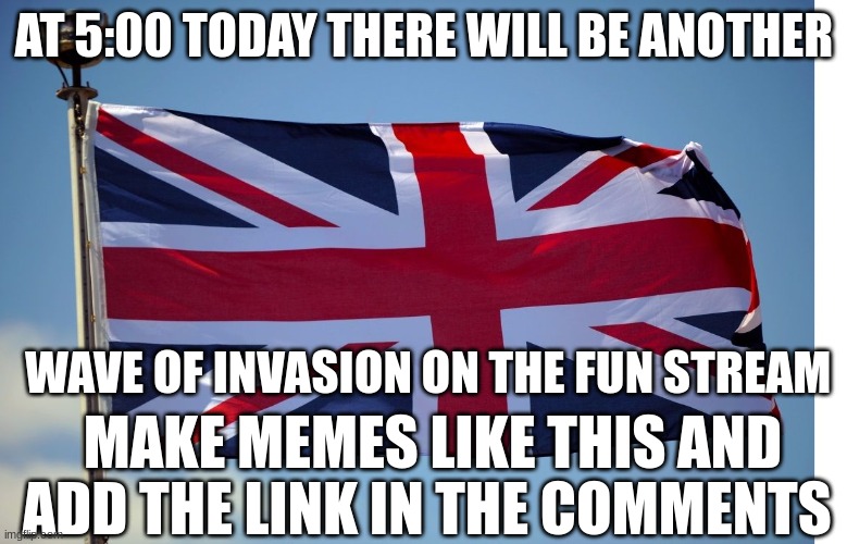 We shall start the invasion soon | AT 5:00 TODAY THERE WILL BE ANOTHER; WAVE OF INVASION ON THE FUN STREAM; MAKE MEMES LIKE THIS AND ADD THE LINK IN THE COMMENTS | image tagged in british flag,fun stream | made w/ Imgflip meme maker
