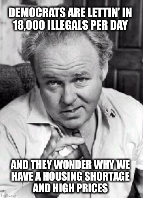 5 Million in his first 2 years…But yez ain’t seen nothing yet!! | DEMOCRATS ARE LETTIN’ IN 
18,000 ILLEGALS PER DAY; AND THEY WONDER WHY WE 
HAVE A HOUSING SHORTAGE 
AND HIGH PRICES | image tagged in archie bunker | made w/ Imgflip meme maker
