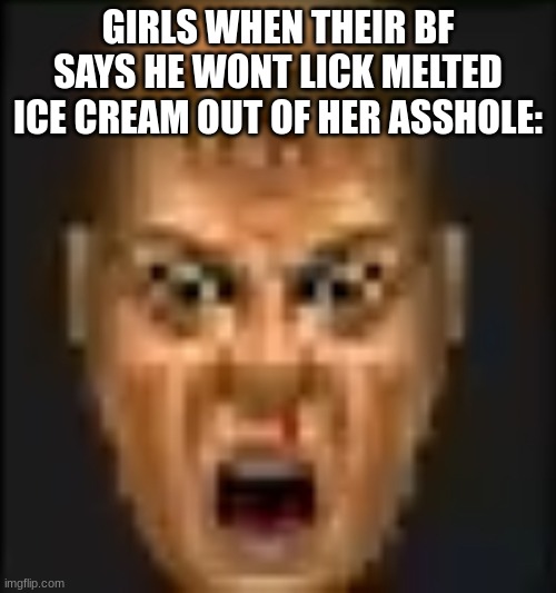 girl weird | GIRLS WHEN THEIR BF SAYS HE WONT LICK MELTED ICE CREAM OUT OF HER ASSHOLE: | image tagged in doomguy ouch face | made w/ Imgflip meme maker
