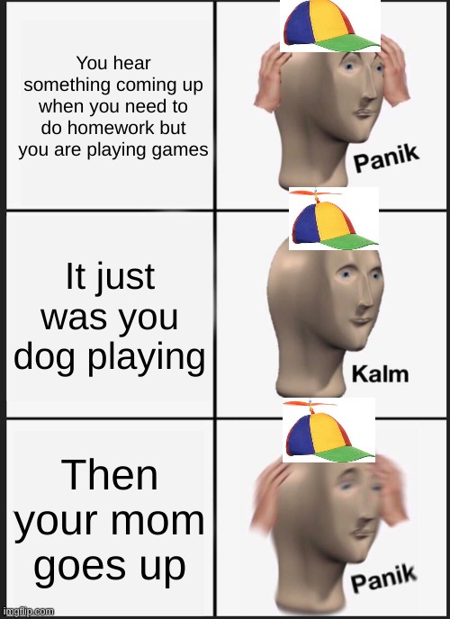 Panik Kalm Panik | You hear something coming up when you need to do homework but you are playing games; It just was you dog playing; Then your mom goes up | image tagged in memes,panik kalm panik | made w/ Imgflip meme maker