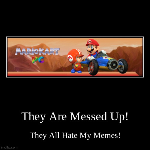 Mario Kart PC Hate My Memes. | They Are Messed Up! | They All Hate My Memes! | image tagged in funny,demotivationals | made w/ Imgflip demotivational maker