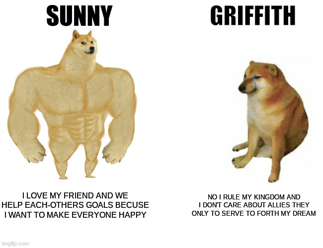 Buff Doge vs. Cheems | SUNNY; GRIFFITH; I LOVE MY FRIEND AND WE HELP EACH-OTHERS GOALS BECAUSE I WANT TO MAKE EVERYONE HAPPY; NO I RULE MY KINGDOM AND I DON'T CARE ABOUT ALLIES THEY ONLY TO SERVE TO FORTH MY DREAM | image tagged in memes,buff doge vs cheems | made w/ Imgflip meme maker