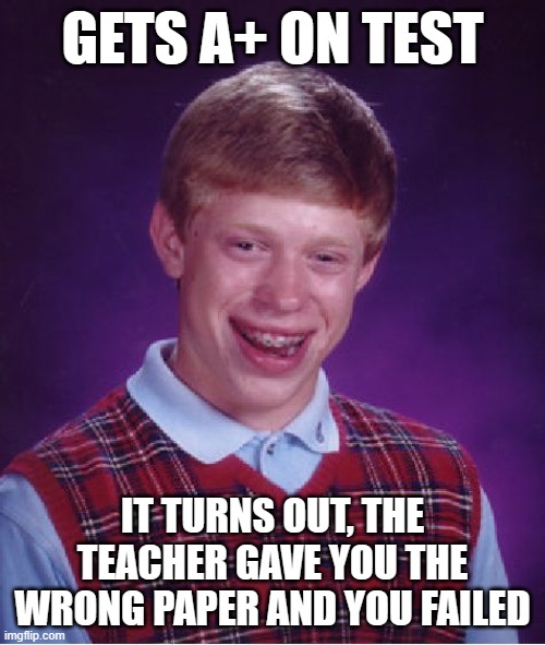 Did this happen to any of you? | GETS A+ ON TEST; IT TURNS OUT, THE TEACHER GAVE YOU THE WRONG PAPER AND YOU FAILED | image tagged in memes,bad luck brian | made w/ Imgflip meme maker