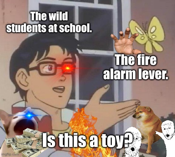 Is this Relatable? | The wild students at school. The fire alarm lever. Is this a toy? | image tagged in memes,chaos,insanity | made w/ Imgflip meme maker